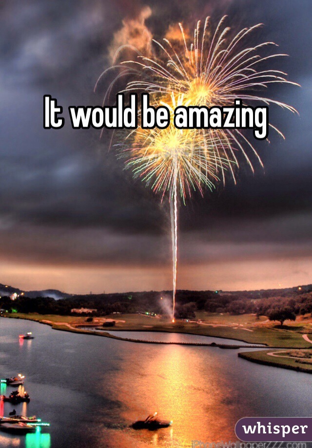 It would be amazing 