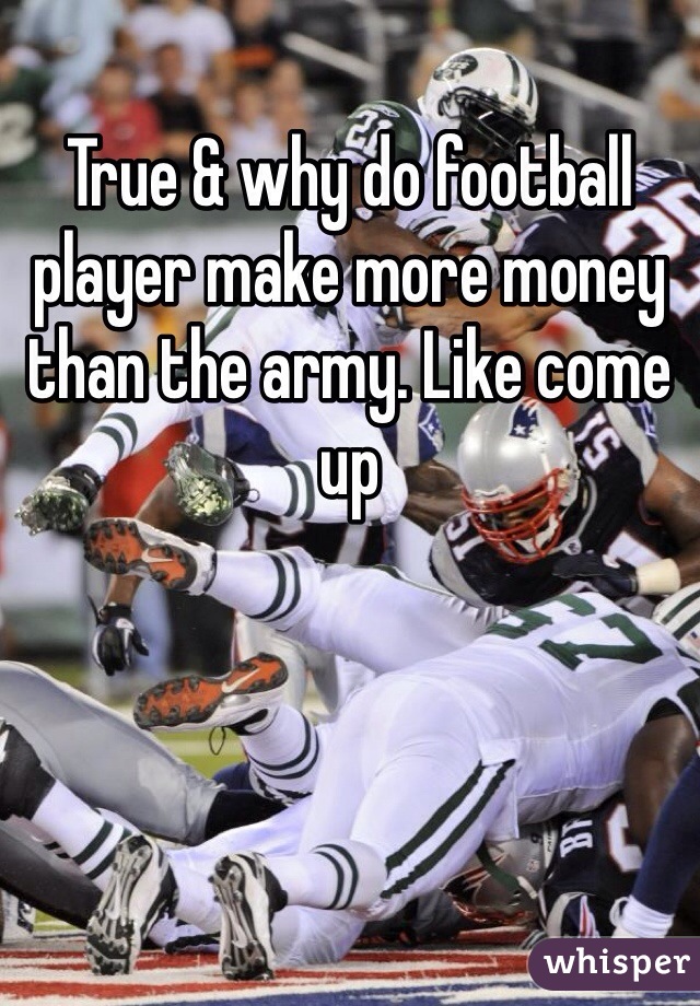 True & why do football player make more money than the army. Like come up 