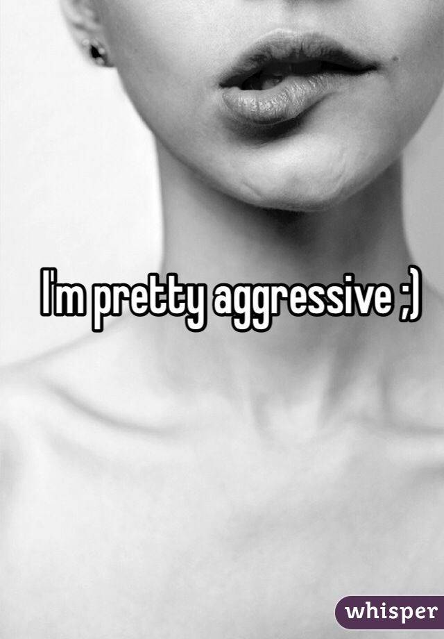 I'm pretty aggressive ;)