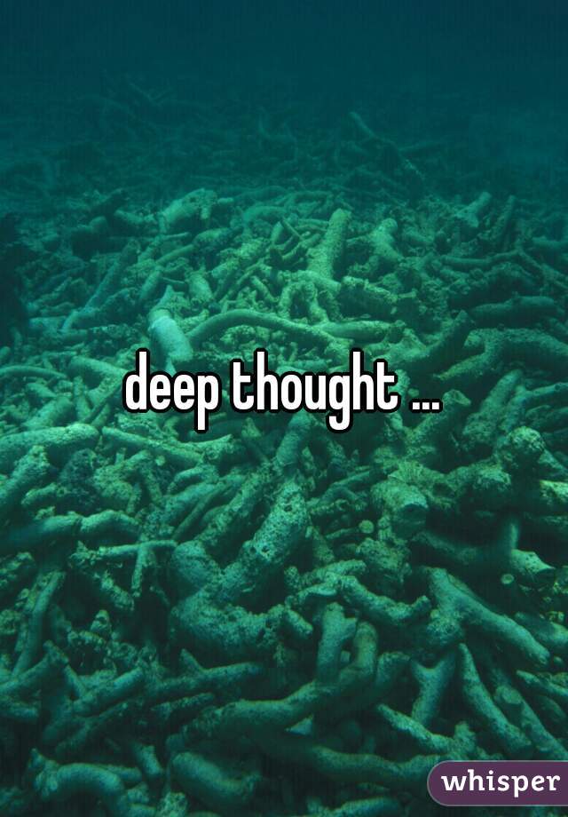 deep thought ...