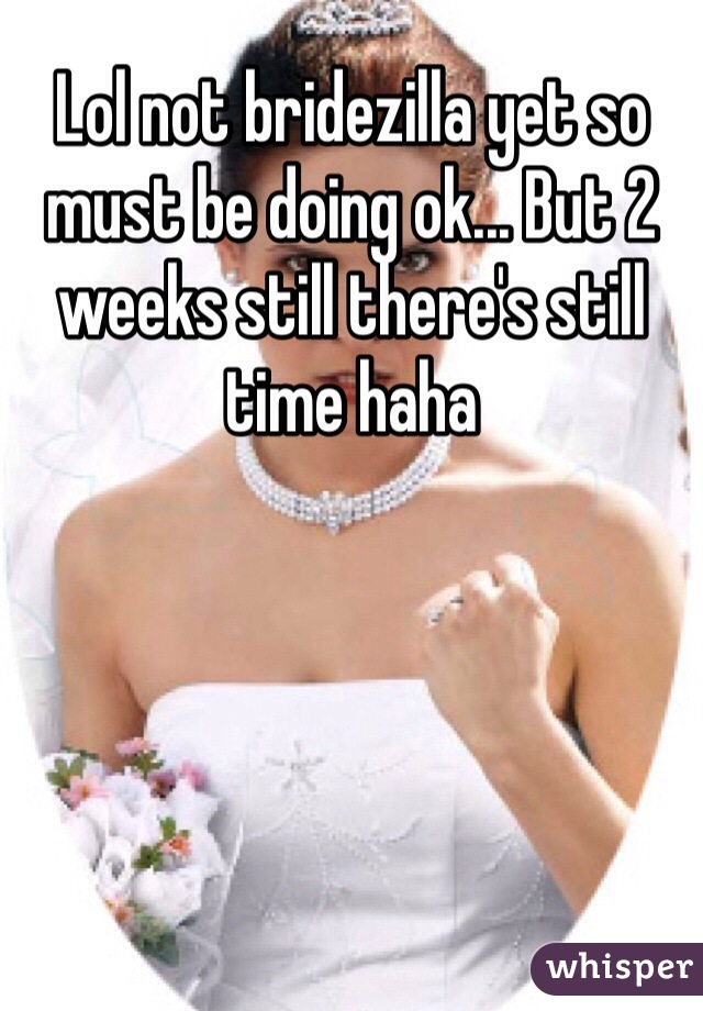 Lol not bridezilla yet so must be doing ok... But 2 weeks still there's still time haha