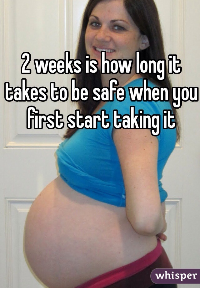 2 weeks is how long it takes to be safe when you first start taking it 