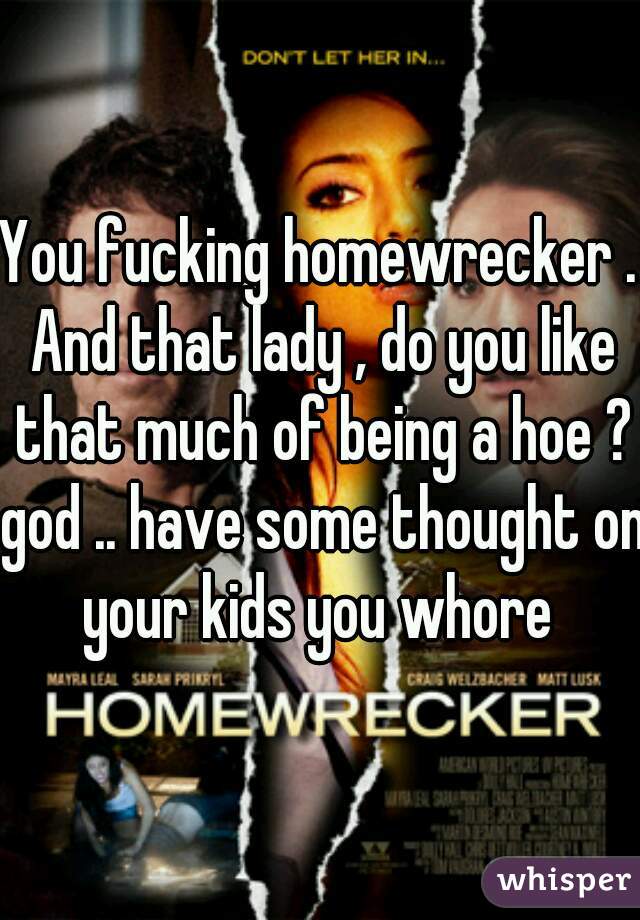 You fucking homewrecker . And that lady , do you like that much of being a hoe ? god .. have some thought on your kids you whore 