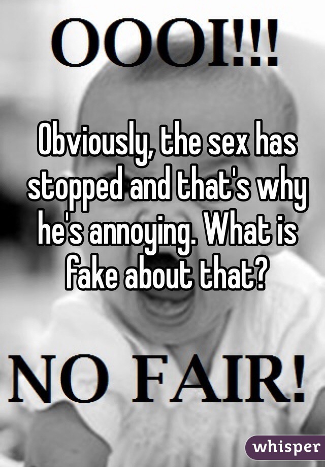 Obviously, the sex has stopped and that's why he's annoying. What is fake about that?