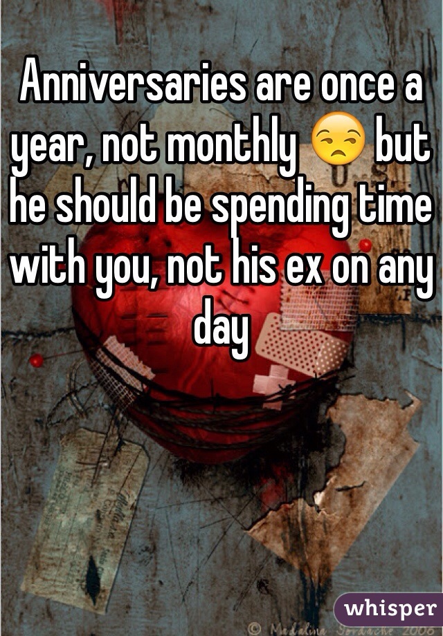 Anniversaries are once a year, not monthly 😒 but he should be spending time with you, not his ex on any day 