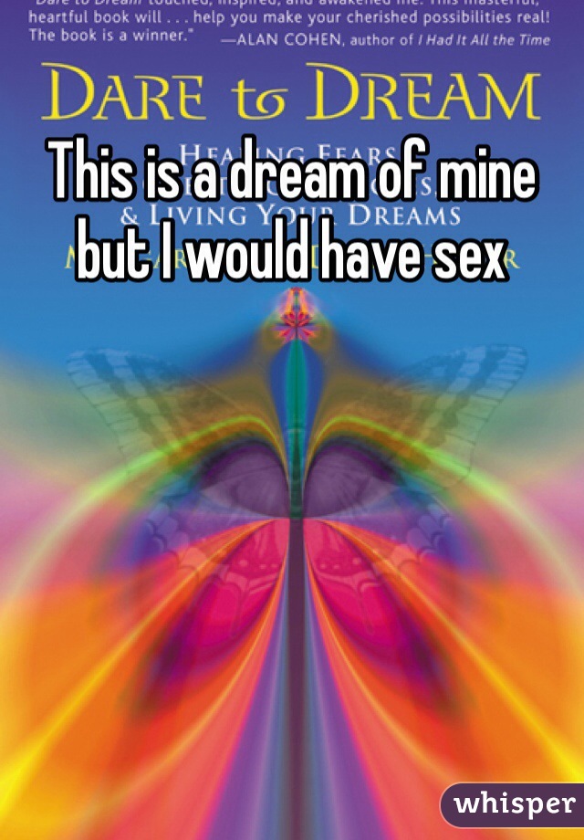 This is a dream of mine but I would have sex 