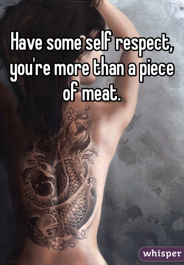 Have some self respect, you're more than a piece of meat. 