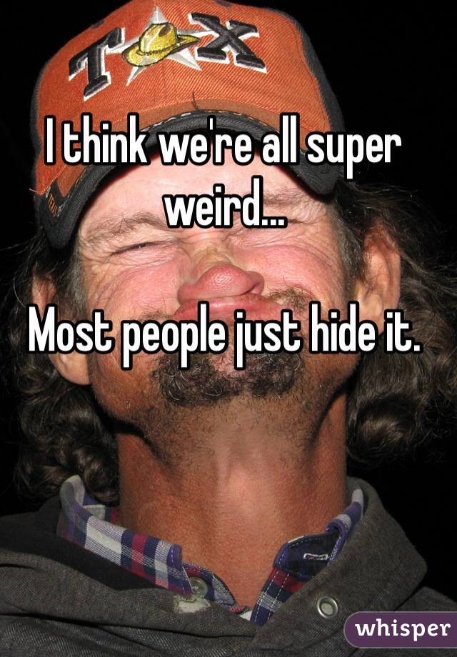I think we're all super weird...

Most people just hide it.