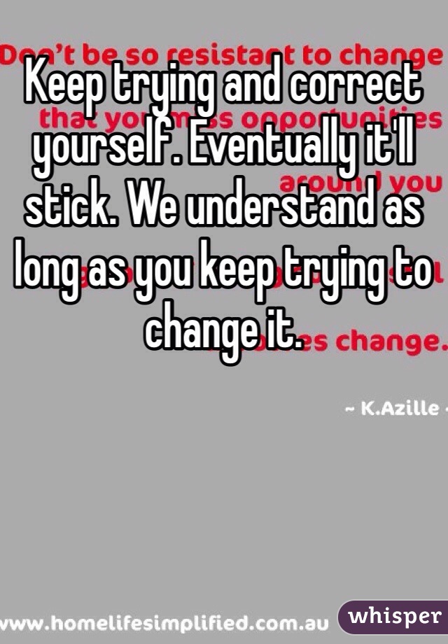 Keep trying and correct yourself. Eventually it'll stick. We understand as long as you keep trying to change it.