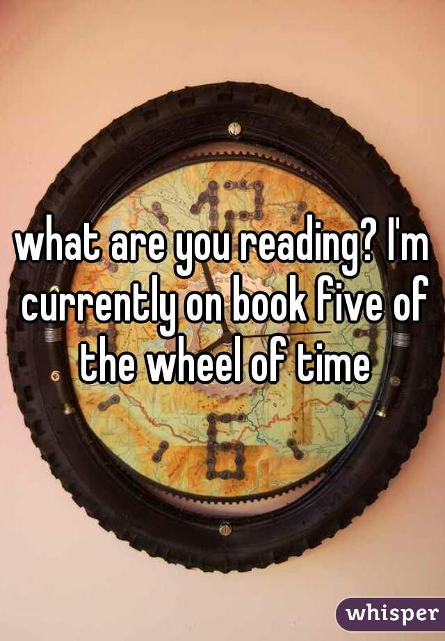 what are you reading? I'm currently on book five of the wheel of time
