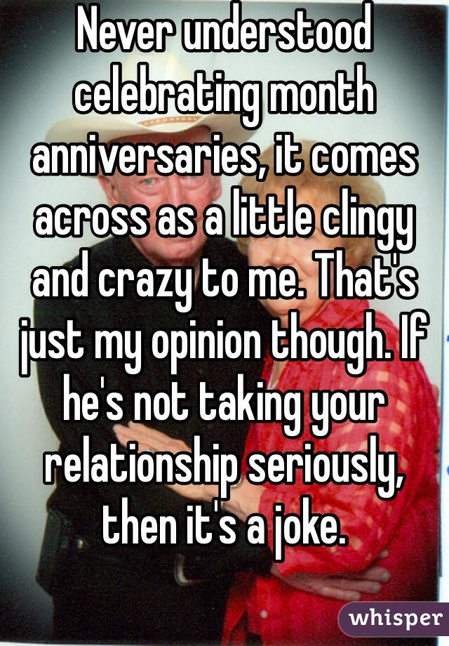 Never understood celebrating month anniversaries, it comes across as a little clingy and crazy to me. That's just my opinion though. If he's not taking your relationship seriously, then it's a joke. 