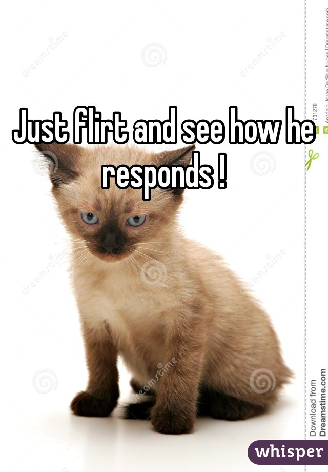Just flirt and see how he responds !