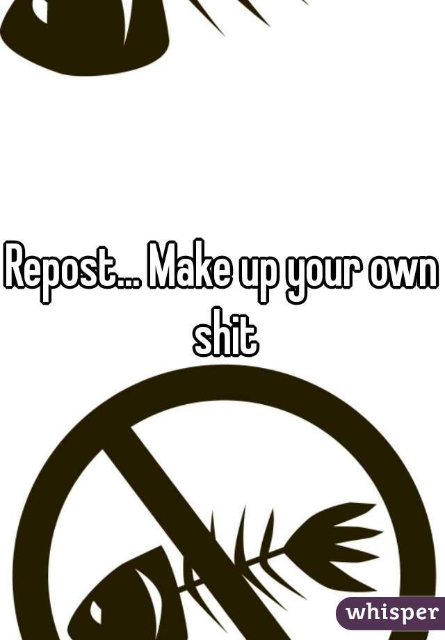 Repost... Make up your own shit