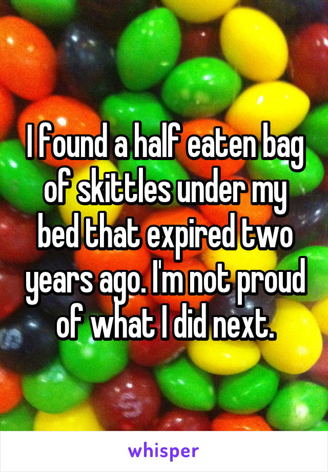 I found a half eaten bag of skittles under my bed that expired two years ago. I'm not proud of what I did next.