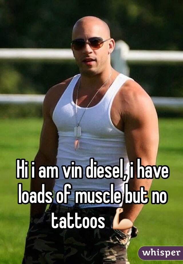 Hi i am vin diesel, i have loads of muscle but no tattoos 💪 