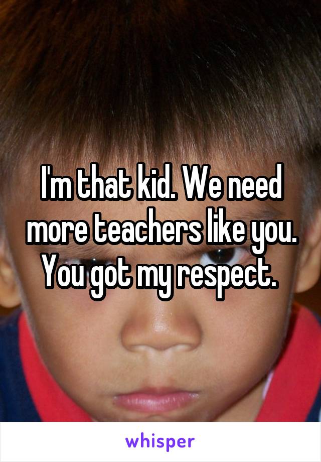 I'm that kid. We need more teachers like you. You got my respect. 