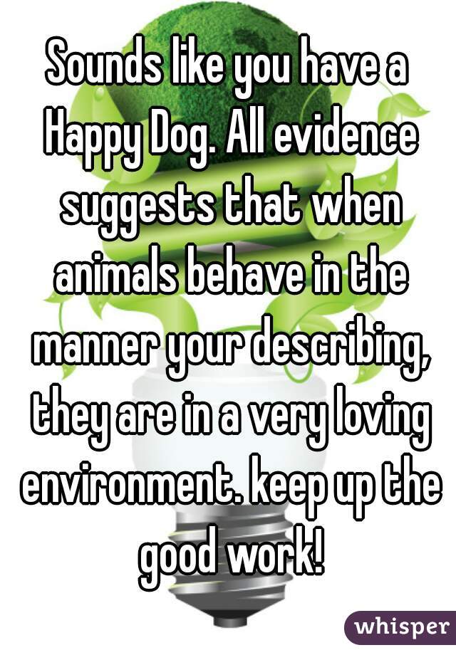 Sounds like you have a Happy Dog. All evidence suggests that when animals behave in the manner your describing, they are in a very loving environment. keep up the good work!