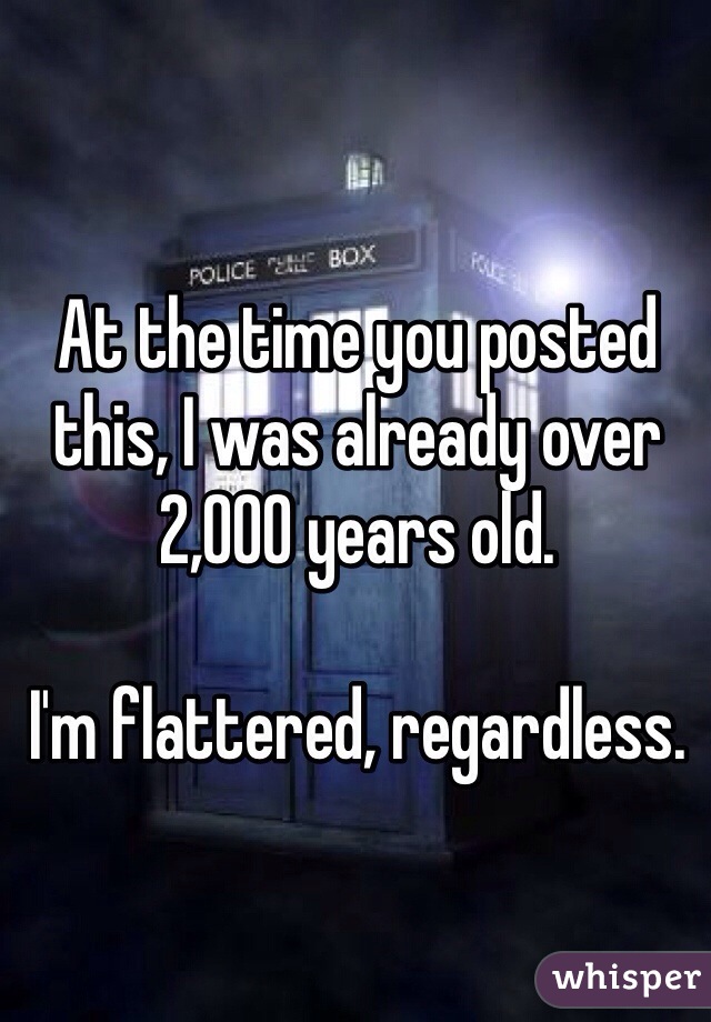 At the time you posted this, I was already over 2,000 years old. 

I'm flattered, regardless. 