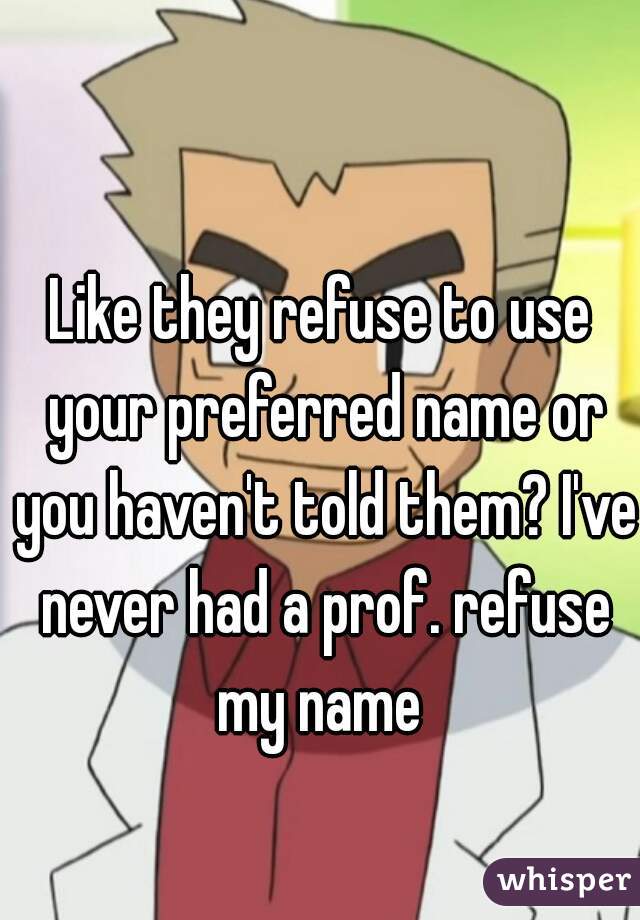 Like they refuse to use your preferred name or you haven't told them? I've never had a prof. refuse my name 