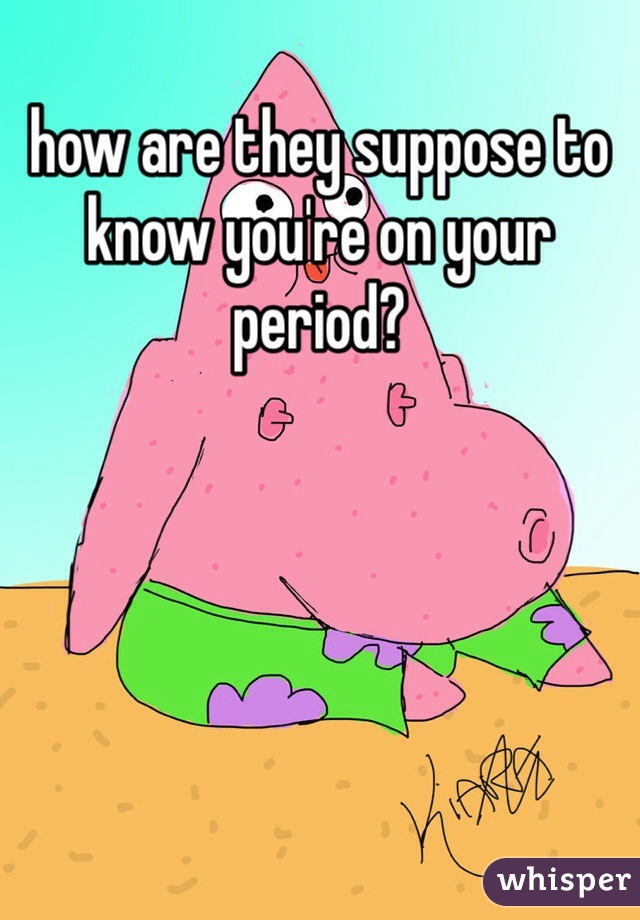how are they suppose to know you're on your period? 