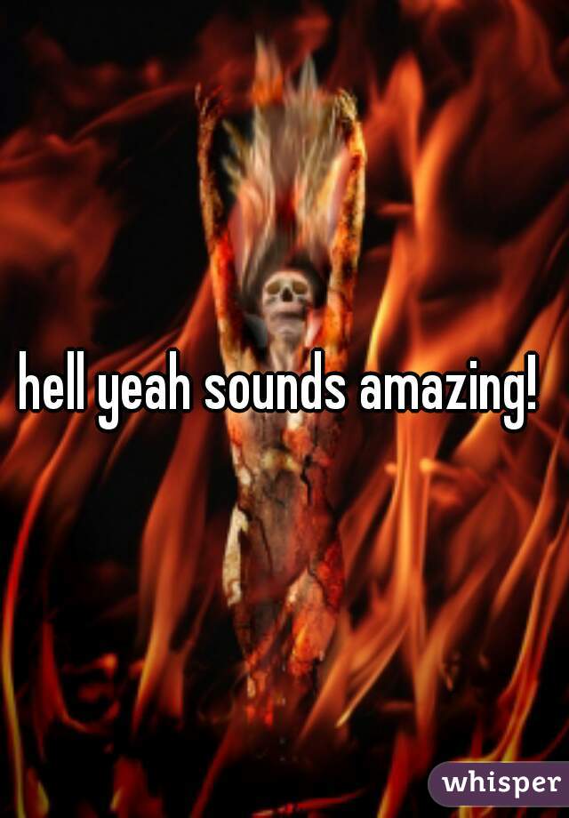 hell yeah sounds amazing! 