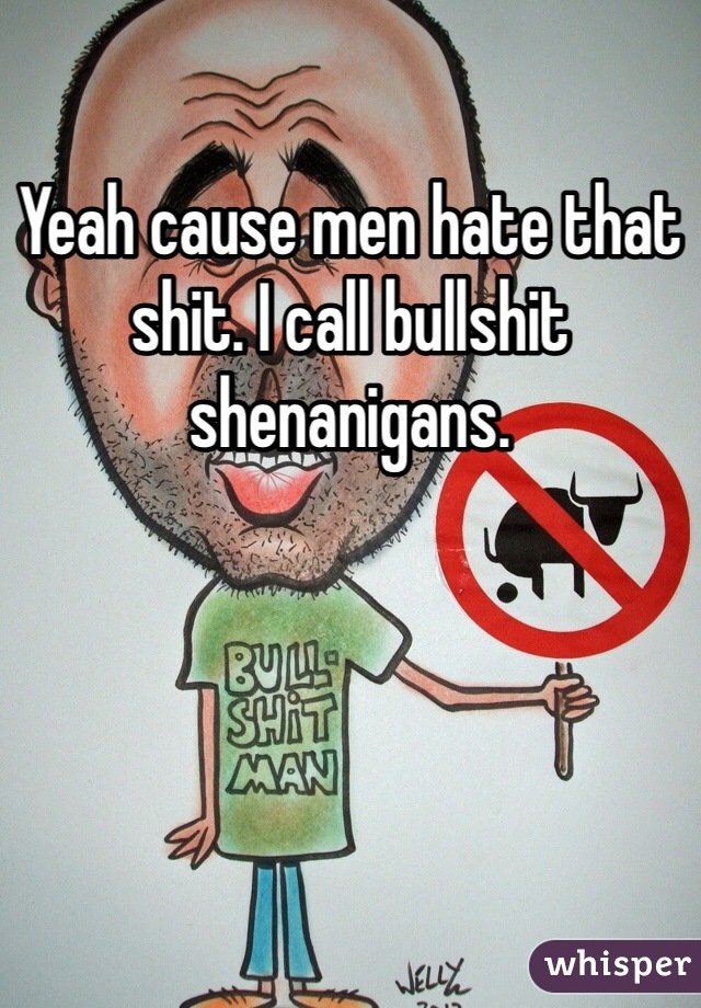 Yeah cause men hate that shit. I call bullshit shenanigans. 