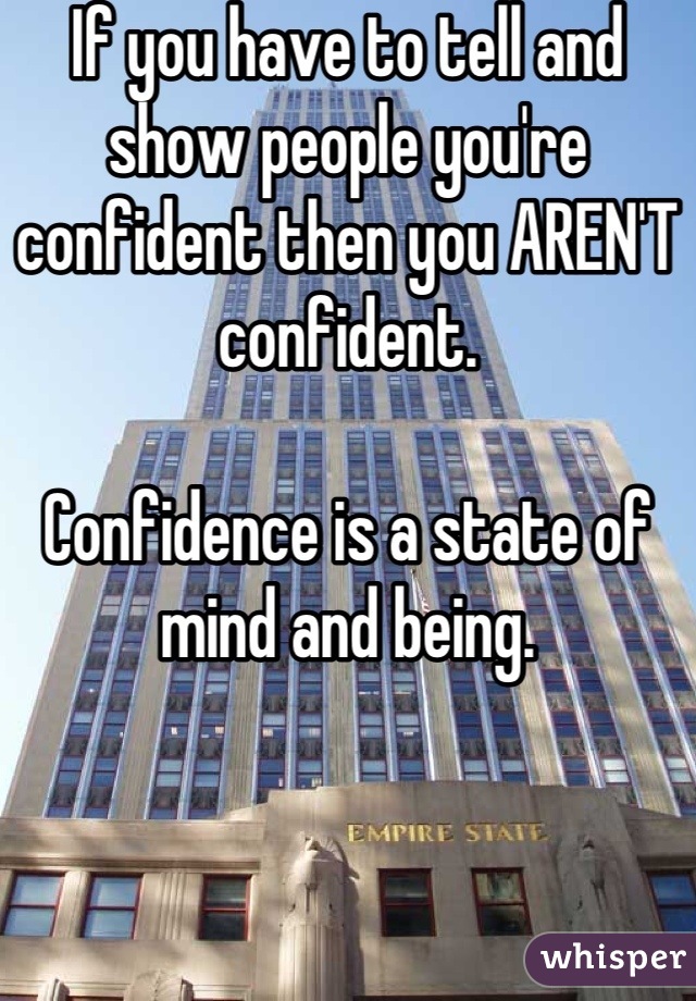 If you have to tell and show people you're confident then you AREN'T confident.

Confidence is a state of mind and being.