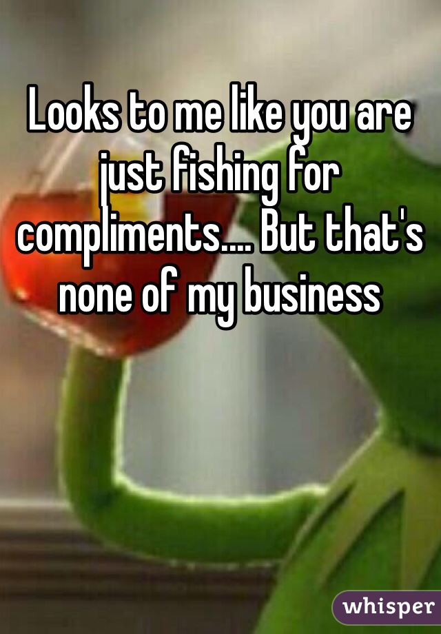 Looks to me like you are just fishing for compliments.... But that's none of my business
