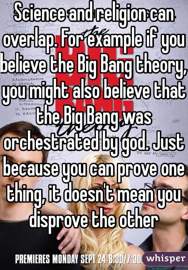 Science and religion can overlap. For example if you believe the Big Bang theory, you might also believe that the Big Bang was orchestrated by god. Just because you can prove one thing, it doesn't mean you disprove the other