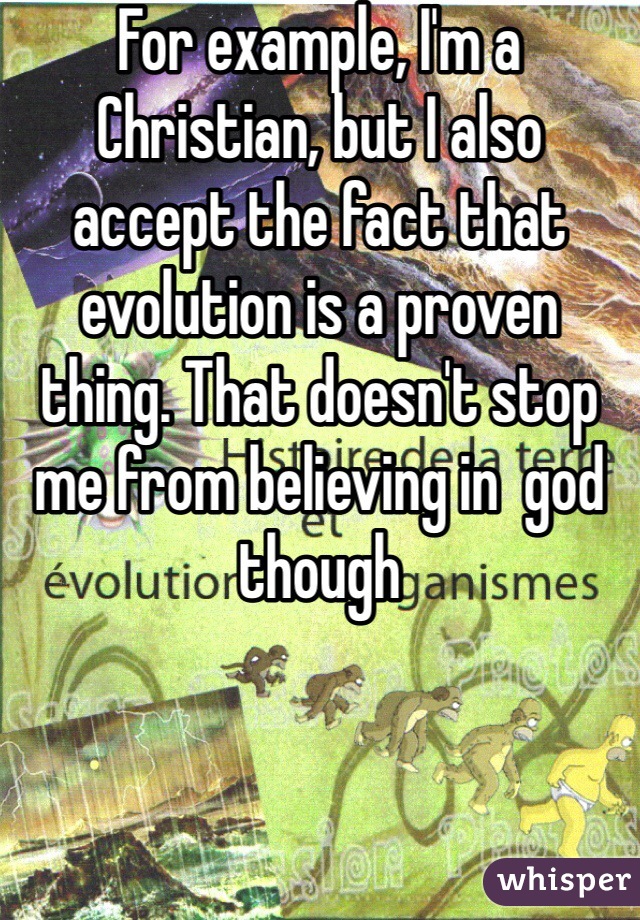For example, I'm a Christian, but I also accept the fact that evolution is a proven thing. That doesn't stop me from believing in  god though 