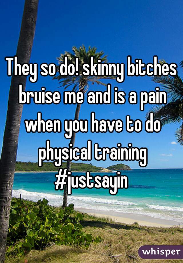 They so do! skinny bitches bruise me and is a pain when you have to do physical training #justsayin 