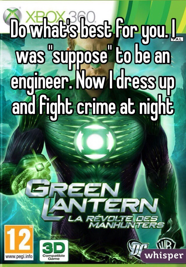 Do what's best for you. I was "suppose" to be an engineer. Now I dress up and fight crime at night 