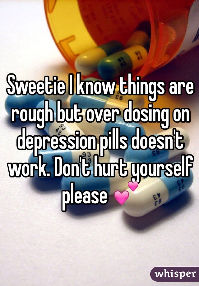 Sweetie I know things are rough but over dosing on depression pills doesn't work. Don't hurt yourself please 💕