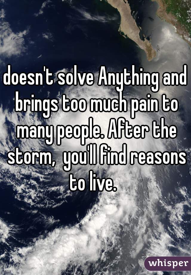 doesn't solve Anything and brings too much pain to many people. After the storm,  you'll find reasons to live.  