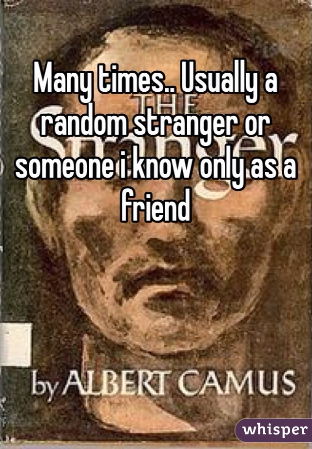 Many times.. Usually a random stranger or someone i know only as a friend