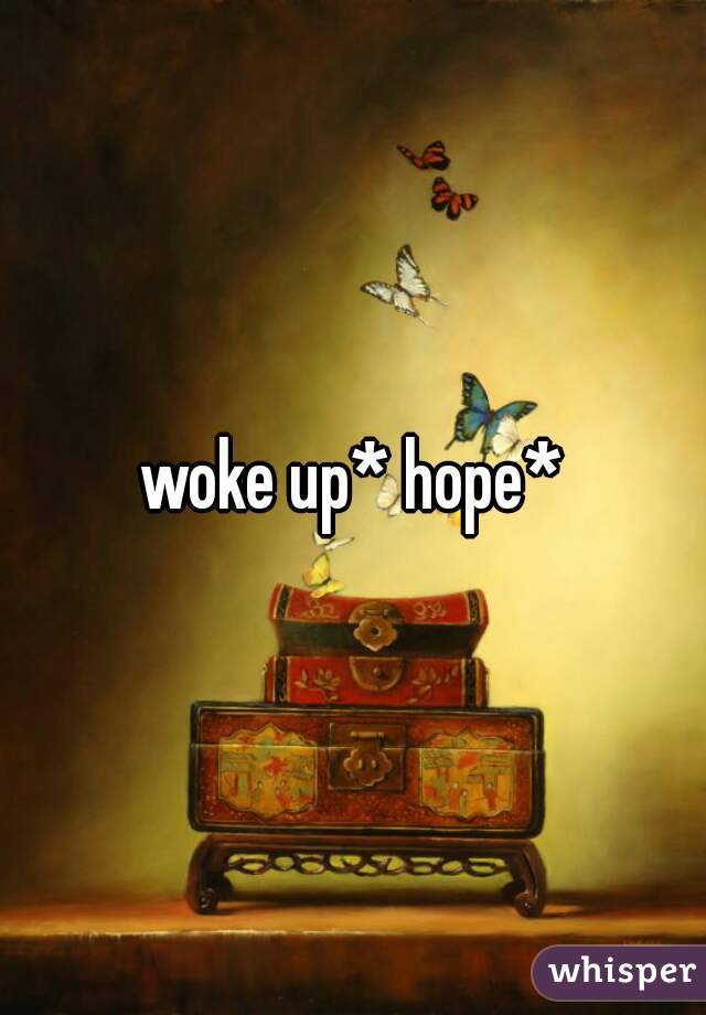 woke up* hope*