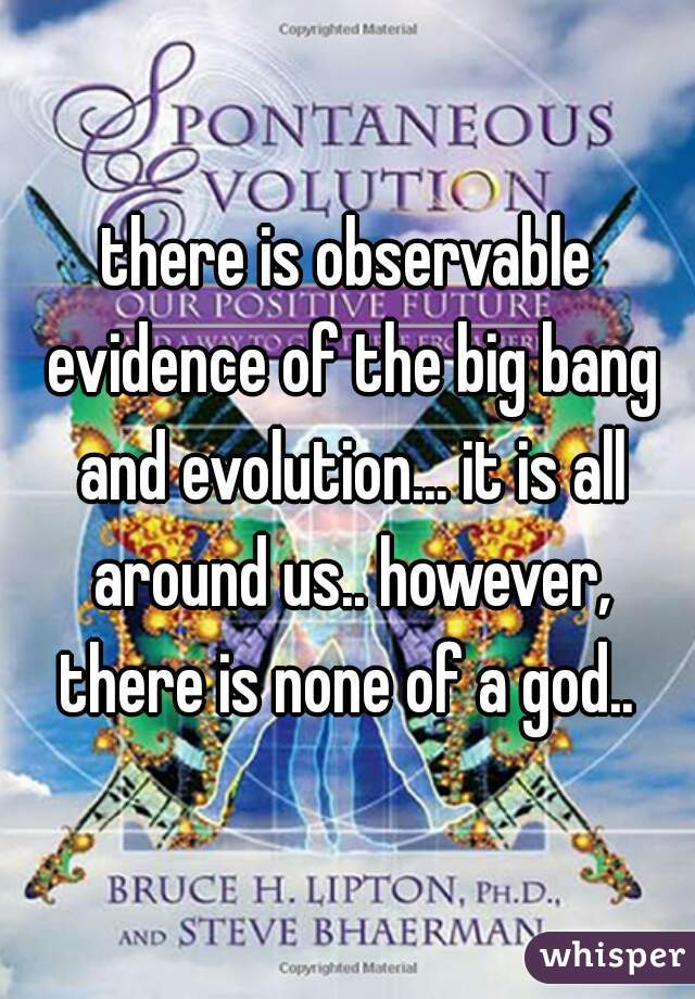 there is observable evidence of the big bang and evolution... it is all around us.. however, there is none of a god.. 