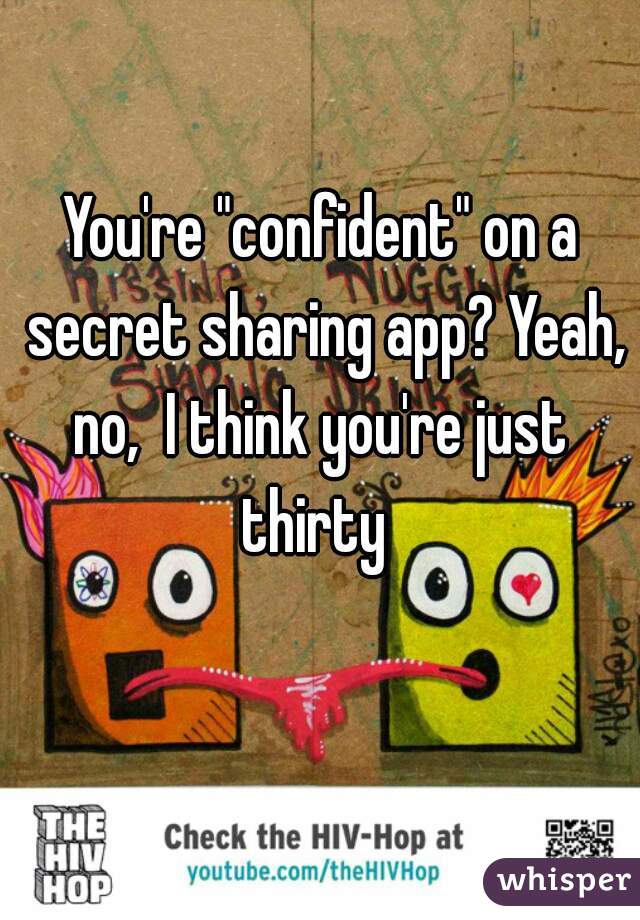 You're "confident" on a secret sharing app? Yeah, no,  I think you're just 
thirty 