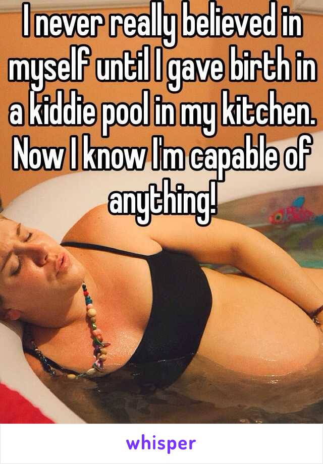 I never really believed in myself until I gave birth in a kiddie pool in my kitchen.
Now I know I'm capable of anything!