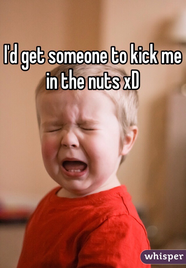 I'd get someone to kick me in the nuts xD