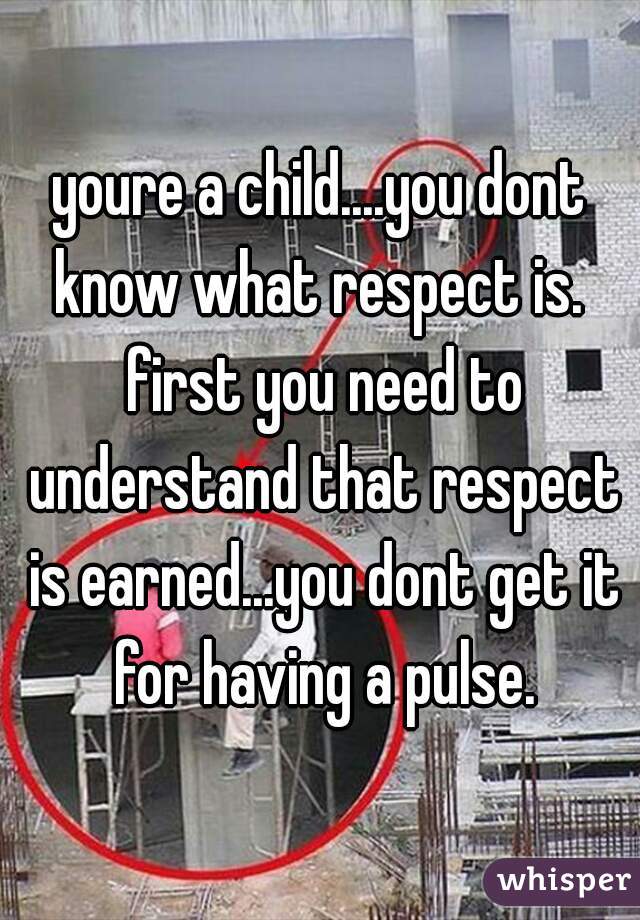 youre a child....you dont know what respect is.  first you need to understand that respect is earned...you dont get it for having a pulse.
