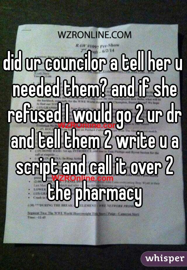 did ur councilor a tell her u needed them? and if she refused I would go 2 ur dr and tell them 2 write u a script and call it over 2 the pharmacy
 