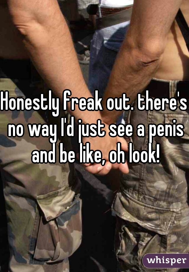 Honestly freak out. there's no way I'd just see a penis and be like, oh look!