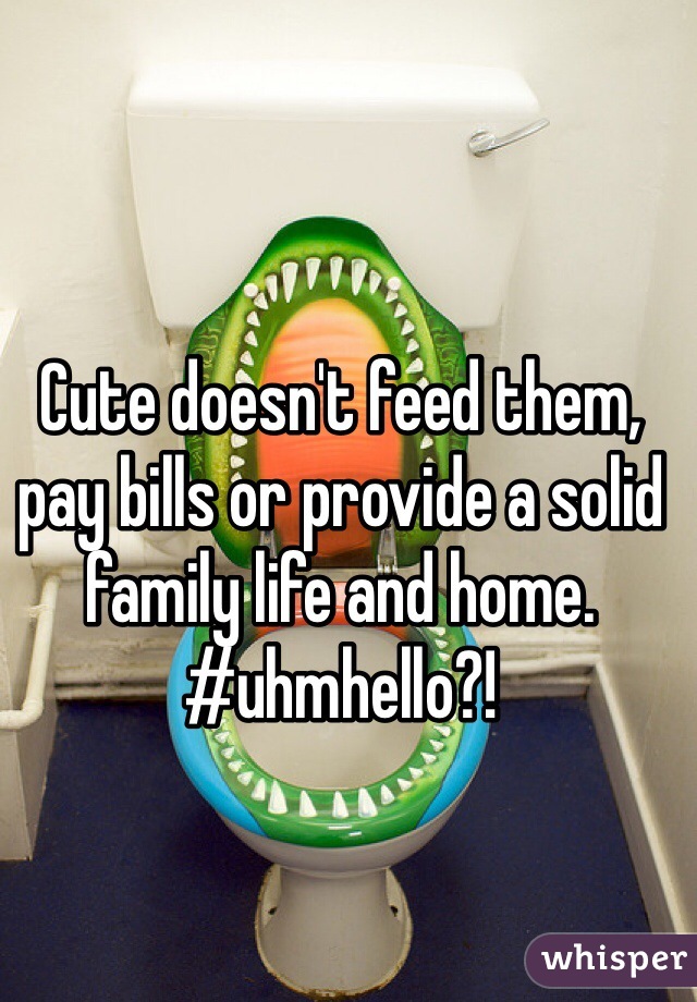 Cute doesn't feed them, pay bills or provide a solid family life and home. #uhmhello?!