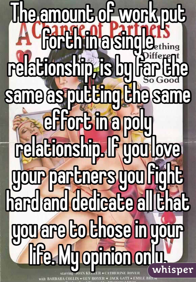 The amount of work put forth in a single relationship, is by far the same as putting the same effort in a poly relationship. If you love your partners you fight hard and dedicate all that you are to those in your life. My opinion only. 