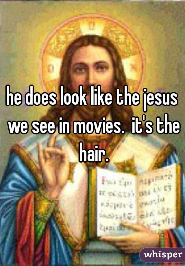 he does look like the jesus we see in movies.  it's the hair.