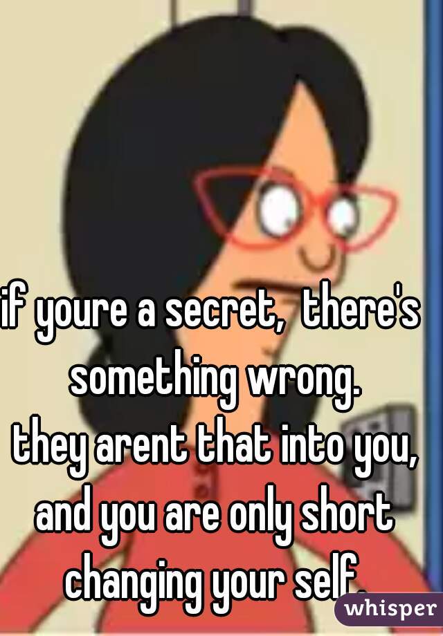 if youre a secret,  there's something wrong.
 they arent that into you, and you are only short changing your self.