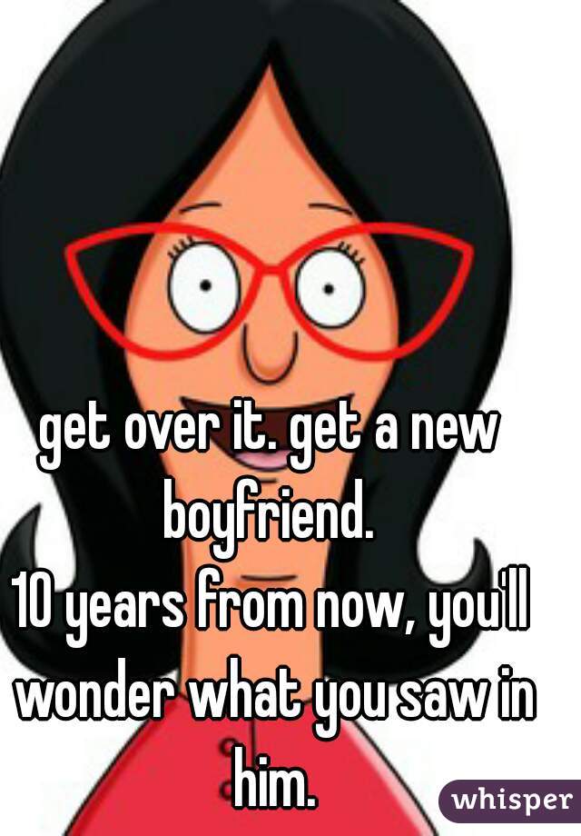 get over it. get a new boyfriend. 
10 years from now, you'll wonder what you saw in him.