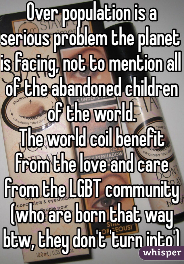 Over population is a serious problem the planet is facing, not to mention all of the abandoned children of the world.
The world coil benefit from the love and care from the LGBT community (who are born that way btw, they don't 'turn into')