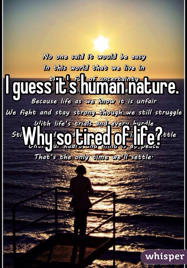 I guess it's human nature.

Why so tired of life?